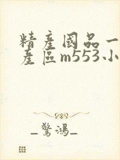 精产国品一二三产区m553小说