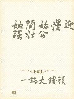 她开始慢迎迎合强壮公