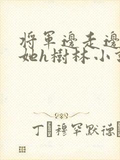 将军边走边挺进她h树林小说
