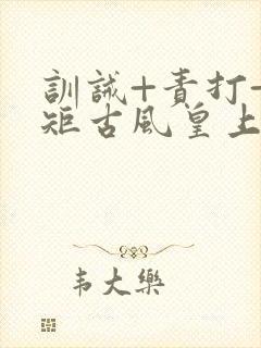 训诫+责打+规矩古风皇上皇后