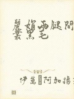 丽娟两腿间一大丛黑毛