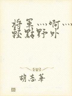 将军灬啊灬啊灬轻点野外