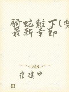 骑蛇难下(双)最新章节