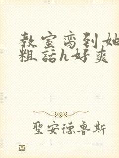 教室脔到她哭h粗话h好爽