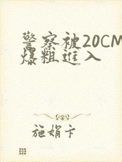 警察被20CM爆粗进入