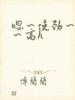 嗯～使劲～别停～高h