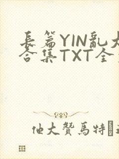 长篇YIN乱大合集TXT全文下载
