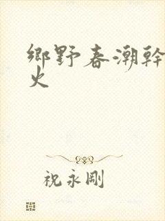 乡野春潮干柴烈火