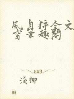 风月狩全文无弹窗笔趣阁