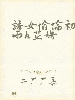 诱女偷伦初尝云雨h芷姗