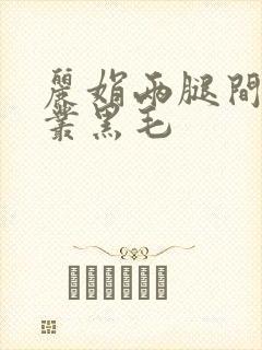 丽娟两腿间一大丛黑毛