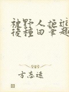 被野人拖进山洞后种田笔趣阁