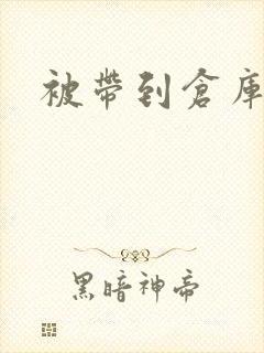 被带到仓库糟蹋