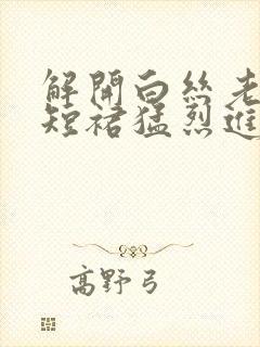 解开白丝老师的短裙猛烈进入