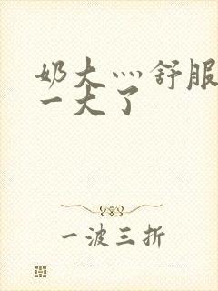 奶大灬舒服灬太一大了