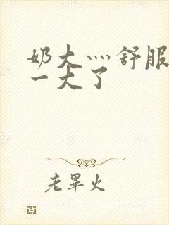 奶大灬舒服灬太一大了