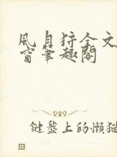 风月狩全文无弹窗笔趣阁