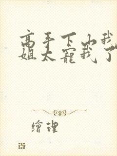 高手下山我家师姐太宠我了全文免费