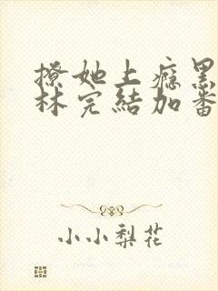 撩她上瘾黑暗森林完结加番外