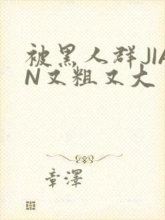 被黑人群JIAN又粗又大