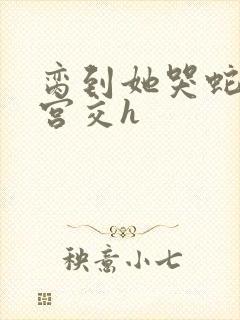 脔到她哭蛇双根宫交h