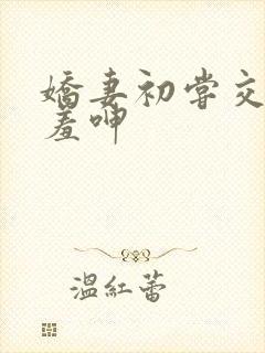 娇妻初尝交换害羞呻