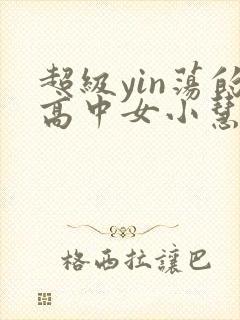 超级yin荡的高中女小慧