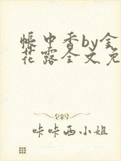 帐中香by金银花露全文免费阅读无弹窗大结局