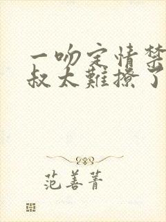 一吻定情禁欲小叔太难撩了