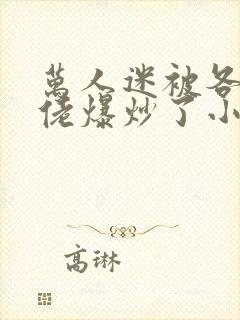 万人迷被各路大佬爆炒了小说