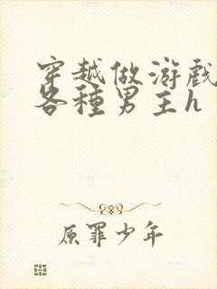 穿越做游戏要和各种男主h