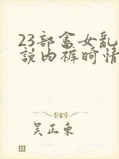 23部禽女乱小说内裤畸情视频