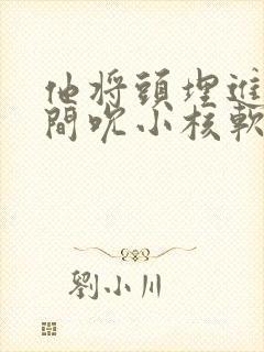 他将头埋进双腿间吮小核软件