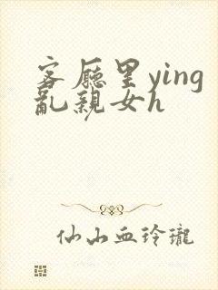 客厅里ying乱亲女h