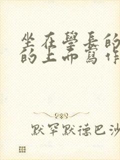 坐在学长的硬硬的上面写作业