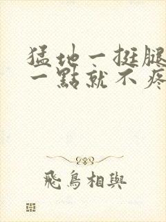 猛地一挺腿再开一点就不疼