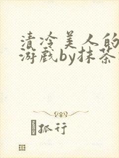 清冷美人的神奇游戏by抹茶冰沙txt