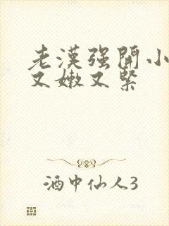 老汉强开小嫩苞又嫩又紧