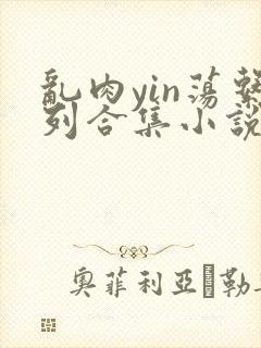 乱肉yin荡系列合集小说