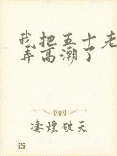 我把五十老女人弄高潮了