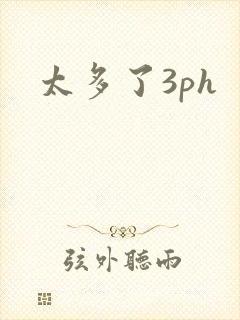 太多了3ph