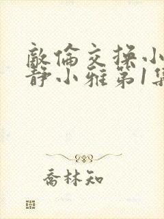 敌伦交换小敏小静小雅第1集