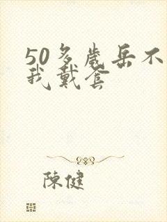 50多岁岳不让我戴套