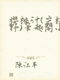 樱桃汁(宋枝江野)笔趣阁小说渡欲