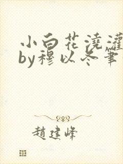 小白花浇灌日常by穆以冬笔趣阁