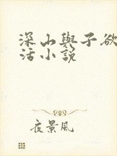 深山与子欲乱生活小说