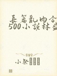 长篇乱肉合集乱500小说林盛