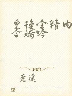 皇后含精肉臀迎合娇吟