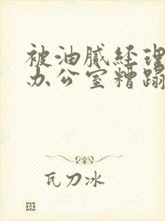 被油腻经理抱进办公室糟蹋h