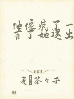 他像疯了一样占有了她退出